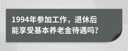 1994年参加工作，退休后能享受基本养老金待遇吗？