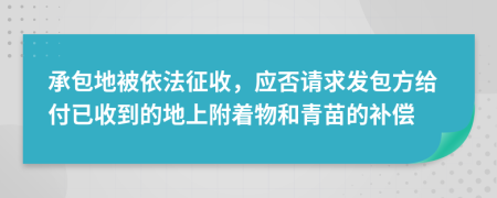 承包地被依法征收，应否请求发包方给付已收到的地上附着物和青苗的补偿