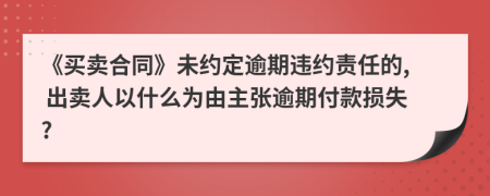 《买卖合同》未约定逾期违约责任的, 出卖人以什么为由主张逾期付款损失?