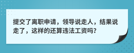 提交了离职申请，领导说走人，结果说走了，这样的还算违法工资吗？