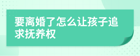 要离婚了怎么让孩子追求抚养权