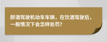 醉酒驾驶机动车车辆，在饮酒驾驶后，一般情况下会怎样处罚？