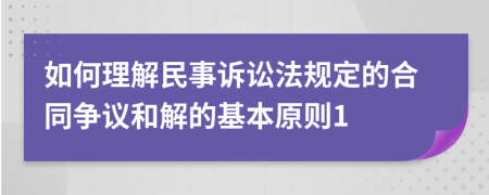 如何理解民事诉讼法规定的合同争议和解的基本原则1