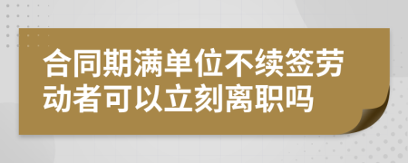 合同期满单位不续签劳动者可以立刻离职吗