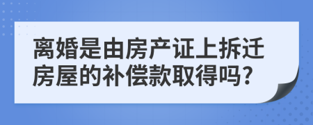 离婚是由房产证上拆迁房屋的补偿款取得吗?