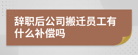 辞职后公司搬迁员工有什么补偿吗