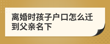 离婚时孩子户口怎么迁到父亲名下