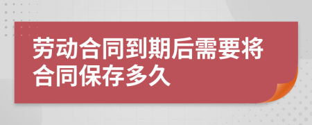 劳动合同到期后需要将合同保存多久