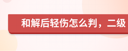 和解后轻伤怎么判，二级