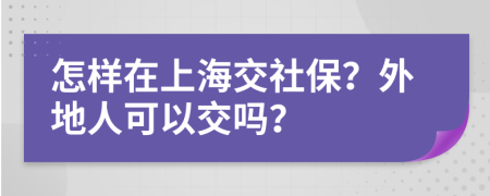 怎样在上海交社保？外地人可以交吗？