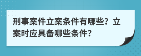 刑事案件立案条件有哪些？立案时应具备哪些条件？