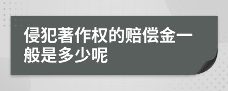 侵犯著作权的赔偿金一般是多少呢