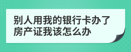 别人用我的银行卡办了房产证我该怎么办