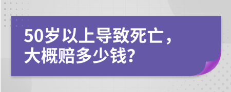 50岁以上导致死亡，大概赔多少钱？