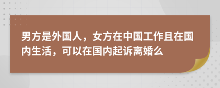 男方是外国人，女方在中国工作且在国内生活，可以在国内起诉离婚么