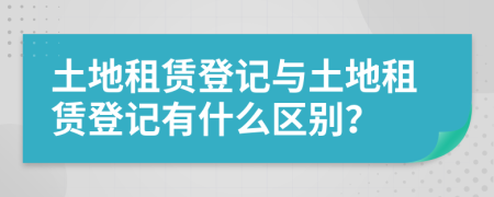 土地租赁登记与土地租赁登记有什么区别？