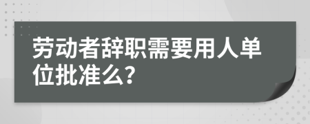 劳动者辞职需要用人单位批准么？