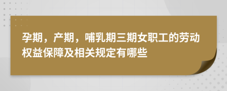 孕期，产期，哺乳期三期女职工的劳动权益保障及相关规定有哪些