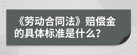 《劳动合同法》赔偿金的具体标准是什么？