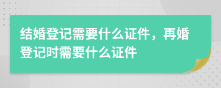 结婚登记需要什么证件，再婚登记时需要什么证件