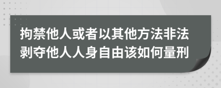 拘禁他人或者以其他方法非法剥夺他人人身自由该如何量刑