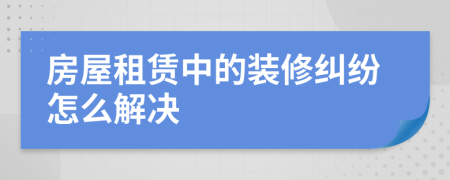 房屋租赁中的装修纠纷怎么解决