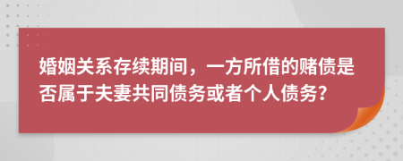 婚姻关系存续期间，一方所借的赌债是否属于夫妻共同债务或者个人债务？