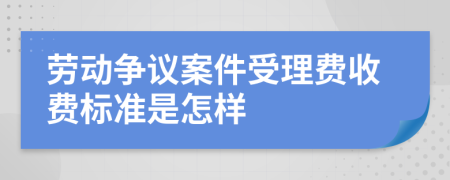 劳动争议案件受理费收费标准是怎样