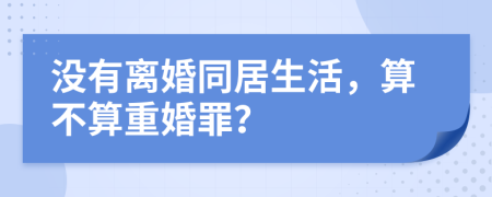 没有离婚同居生活，算不算重婚罪？