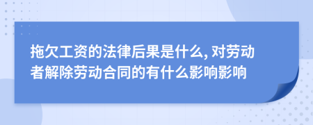 拖欠工资的法律后果是什么, 对劳动者解除劳动合同的有什么影响影响