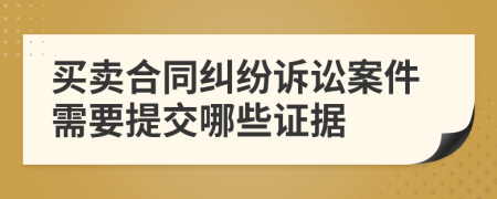 买卖合同纠纷诉讼案件需要提交哪些证据