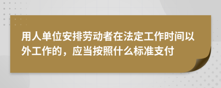 用人单位安排劳动者在法定工作时间以外工作的，应当按照什么标准支付