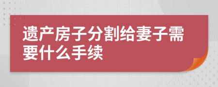 遗产房子分割给妻子需要什么手续