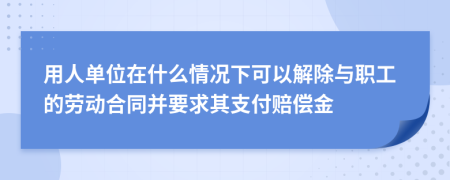 用人单位在什么情况下可以解除与职工的劳动合同并要求其支付赔偿金