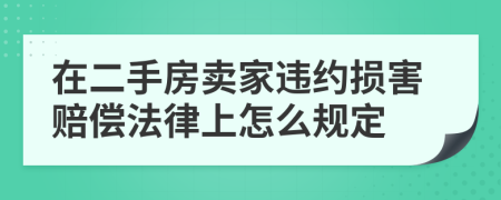 在二手房卖家违约损害赔偿法律上怎么规定