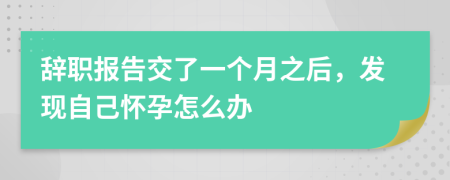 辞职报告交了一个月之后，发现自己怀孕怎么办