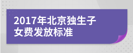 2017年北京独生子女费发放标准