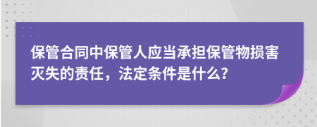 保管合同中保管人应当承担保管物损害灭失的责任，法定条件是什么？