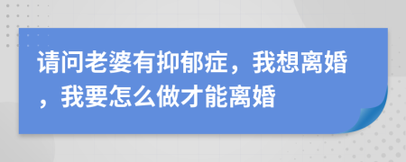 请问老婆有抑郁症，我想离婚，我要怎么做才能离婚