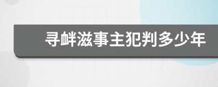 寻衅滋事主犯判多少年