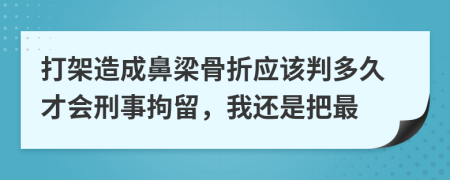 打架造成鼻梁骨折应该判多久才会刑事拘留，我还是把最