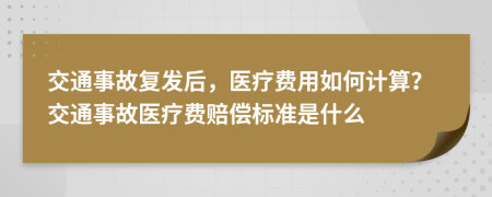 交通事故复发后，医疗费用如何计算？交通事故医疗费赔偿标准是什么