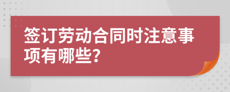 签订劳动合同时注意事项有哪些？