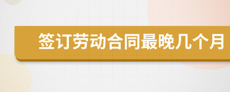 签订劳动合同最晚几个月