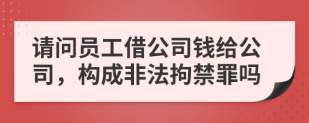 请问员工借公司钱给公司，构成非法拘禁罪吗