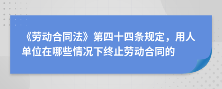 《劳动合同法》第四十四条规定，用人单位在哪些情况下终止劳动合同的