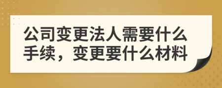 公司变更法人需要什么手续，变更要什么材料