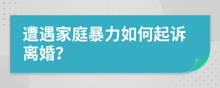 遭遇家庭暴力如何起诉离婚？