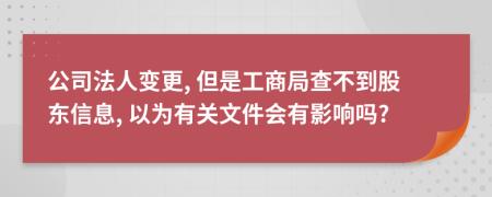 公司法人变更, 但是工商局查不到股东信息, 以为有关文件会有影响吗?