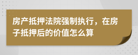 房产抵押法院强制执行，在房子抵押后的价值怎么算